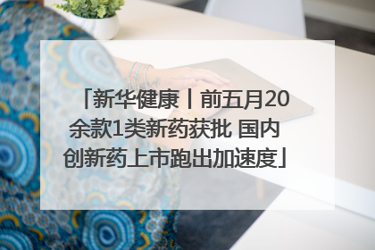 新华健康丨前五月20余款1类新药获批 国内创新药上市跑出加速度