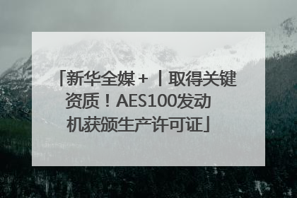 新华全媒＋丨取得关键资质！AES100发动机获颁生产许可证