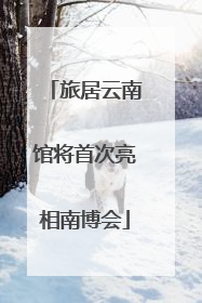 旅居云南馆将首次亮相南博会