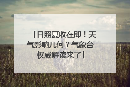 日照夏收在即！天气影响几何？气象台权威解读来了