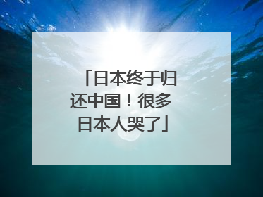日本终于归还中国！很多日本人哭了