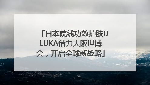 日本院线功效护肤ULUKA借力大阪世博会，开启全球新战略