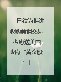 日铁为推进收购美钢交易 考虑送美国政府“黄金股”