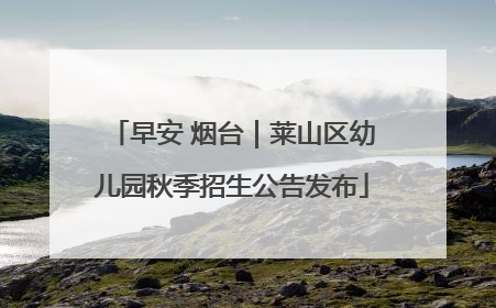 早安 烟台｜莱山区幼儿园秋季招生公告发布