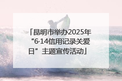 昆明市举办2025年“6·14信用记录关爱日”主题宣传活动