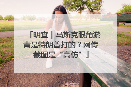 明查｜马斯克眼角淤青是特朗普打的？网传截图是“高仿”