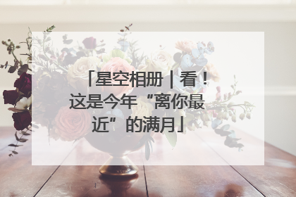 星空相册｜看！这是今年“离你最近”的满月
