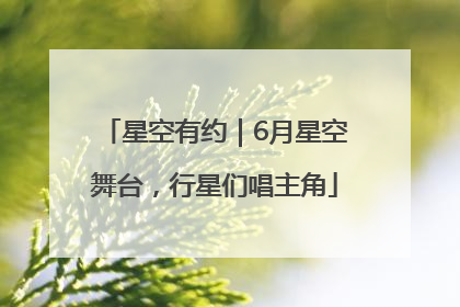 星空有约｜6月星空舞台，行星们唱主角