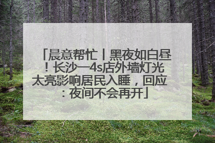 晨意帮忙丨黑夜如白昼！长沙一4s店外墙灯光太亮影响居民入睡，回应：夜间不会再开