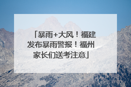 暴雨+大风！福建发布暴雨警报！福州家长们送考注意