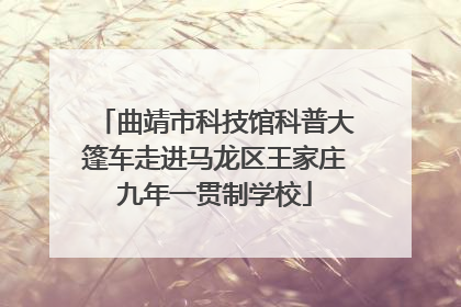 曲靖市科技馆科普大篷车走进马龙区王家庄九年一贯制学校