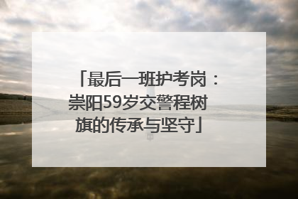 最后一班护考岗：崇阳59岁交警程树旗的传承与坚守