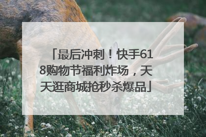 最后冲刺！快手618购物节福利炸场，天天逛商城抢秒杀爆品