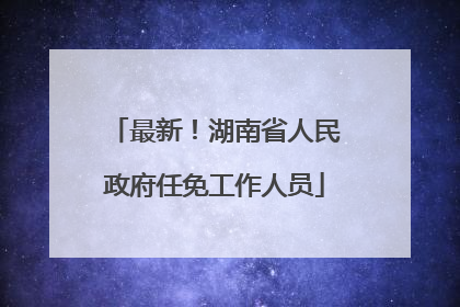 最新！湖南省人民政府任免工作人员
