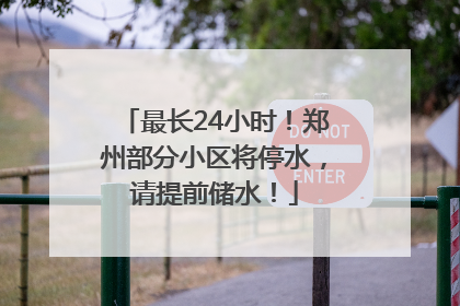最长24小时！郑州部分小区将停水，请提前储水！