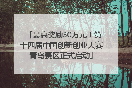 最高奖励30万元！第十四届中国创新创业大赛青岛赛区正式启动