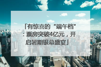 有惊喜的“端午档”：票房突破4亿元，开启暑期银幕盛宴