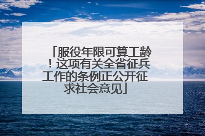 服役年限可算工龄！这项有关全省征兵工作的条例正公开征求社会意见