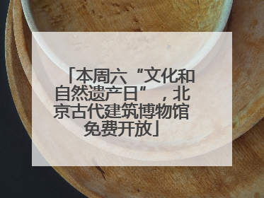 本周六“文化和自然遗产日”，北京古代建筑博物馆免费开放