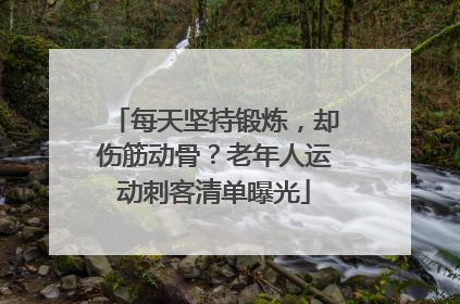 每天坚持锻炼，却伤筋动骨？老年人运动刺客清单曝光