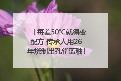 每差50℃就得变配方 传承人用26年烧制出孔雀蓝釉