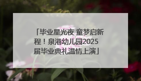 毕业星光夜 童梦启新程！泉港幼儿园2025届毕业典礼温情上演