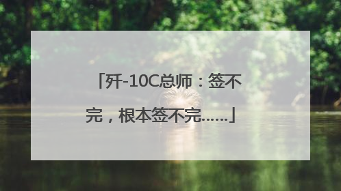 歼-10C总师：签不完，根本签不完……