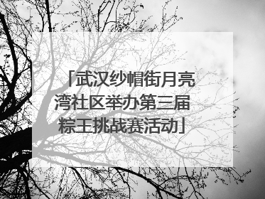 武汉纱帽街月亮湾社区举办第三届粽王挑战赛活动