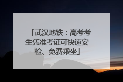 武汉地铁：高考考生凭准考证可快速安检、免费乘坐