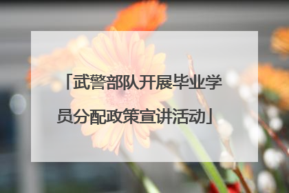 武警部队开展毕业学员分配政策宣讲活动