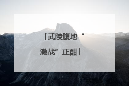 武陵腹地“激战”正酣