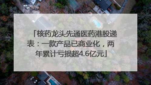 核药龙头先通医药港股递表：一款产品已商业化，两年累计亏损超4.6亿元
