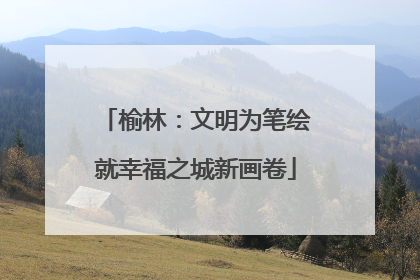 榆林：文明为笔绘就幸福之城新画卷