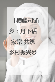 横峰司铺乡：月下话家常 共筑乡村振兴梦