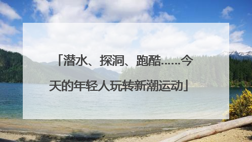 潜水、探洞、跑酷……今天的年轻人玩转新潮运动