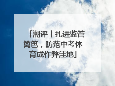 潮评丨扎进监管篱笆，防范中考体育成作弊洼地