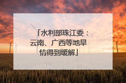 水利部珠江委：云南、广西等地旱情得到缓解