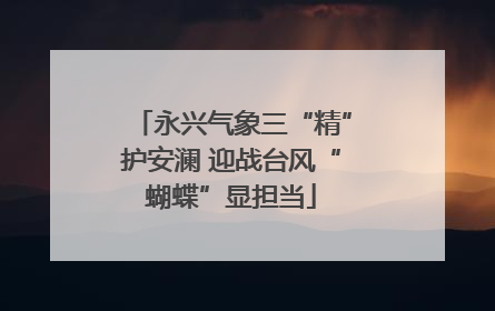 永兴气象三“精”护安澜 迎战台风“蝴蝶”显担当