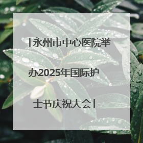 永州市中心医院举办2025年国际护士节庆祝大会