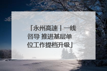 永州高速丨一线督导 推进基层单位工作提档升级