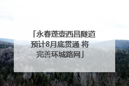 永春蓬壶西昌隧道预计8月底贯通 将完善环城路网