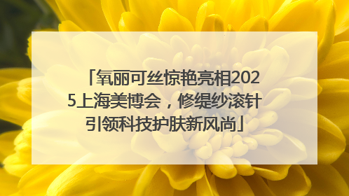 氧丽可丝惊艳亮相2025上海美博会，修缇纱滚针引领科技护肤新风尚