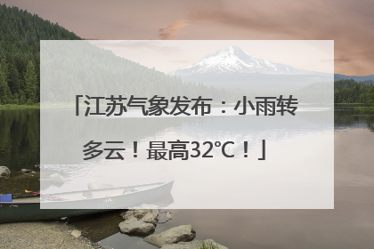 江苏气象发布：小雨转多云！最高32℃！