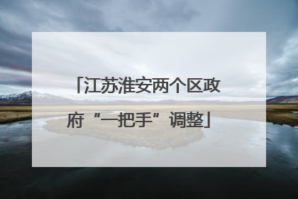 江苏淮安两个区政府“一把手”调整
