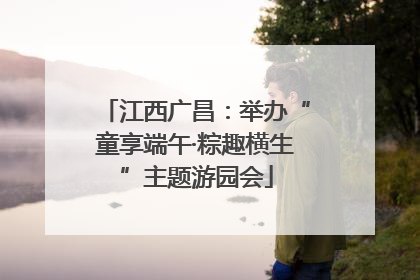 江西广昌：举办“童享端午·粽趣横生”主题游园会