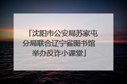 沈阳市公安局苏家屯分局联合辽宁省图书馆举办反诈小课堂
