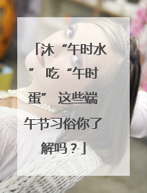 沐“午时水” 吃“午时蛋” 这些端午节习俗你了解吗？
