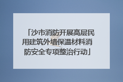 沙市消防开展高层民用建筑外墙保温材料消防安全专项整治行动