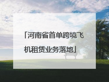 河南省首单跨境飞机租赁业务落地