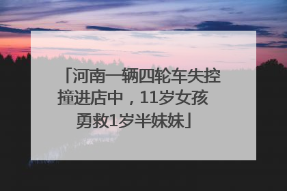 河南一辆四轮车失控撞进店中，11岁女孩勇救1岁半妹妹